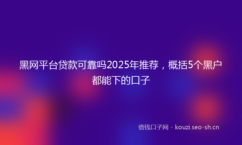黑网平台贷款可靠吗2025年推荐，概括5个黑户都能下的口子