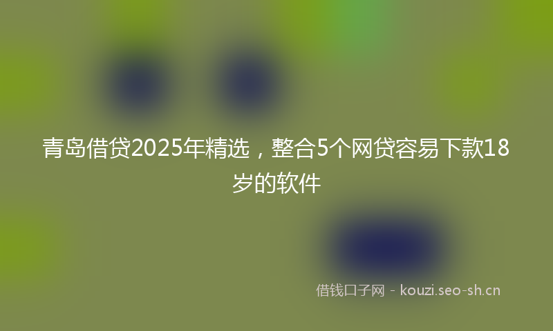 青岛借贷2025年精选，整合5个网贷容易下款18岁的软件