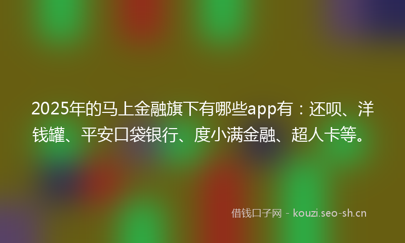 2025年的马上金融旗下有哪些app有：还呗、洋钱罐、平安口袋银行、度小满金融、超人卡等。