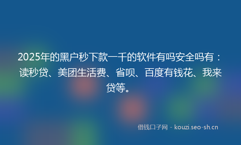 2025年的黑户秒下款一千的软件有吗安全吗有：读秒贷、美团生活费、省呗、百度有钱花、我来贷等。