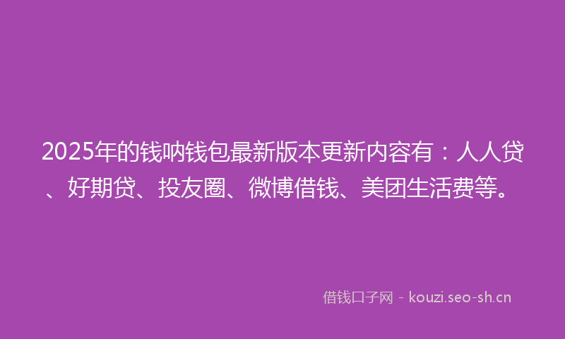 2025年的钱呐钱包最新版本更新内容有：人人贷、好期贷、投友圈、微博借钱、美团生活费等。