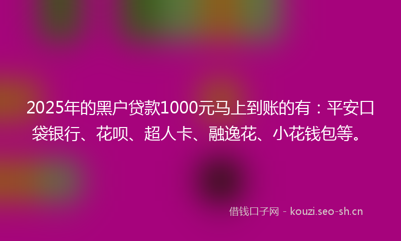 2025年的黑户贷款1000元马上到账的有：平安口袋银行、花呗、超人卡、融逸花、小花钱包等。