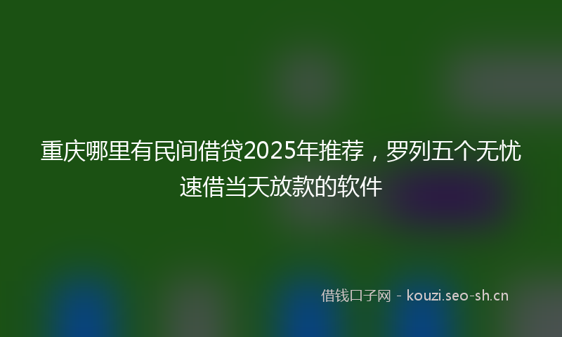 重庆哪里有民间借贷2025年推荐，罗列五个无忧速借当天放款的软件