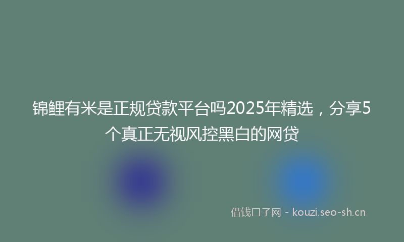 锦鲤有米是正规贷款平台吗2025年精选，分享5个真正无视风控黑白的网贷