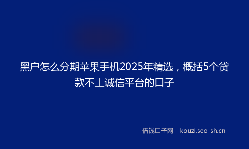 黑户怎么分期苹果手机2025年精选，概括5个贷款不上诚信平台的口子