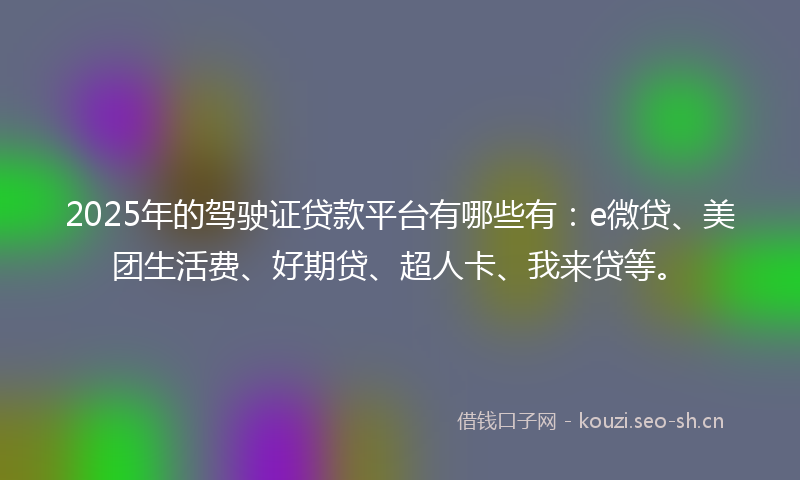 2025年的驾驶证贷款平台有哪些有：e微贷、美团生活费、好期贷、超人卡、我来贷等。