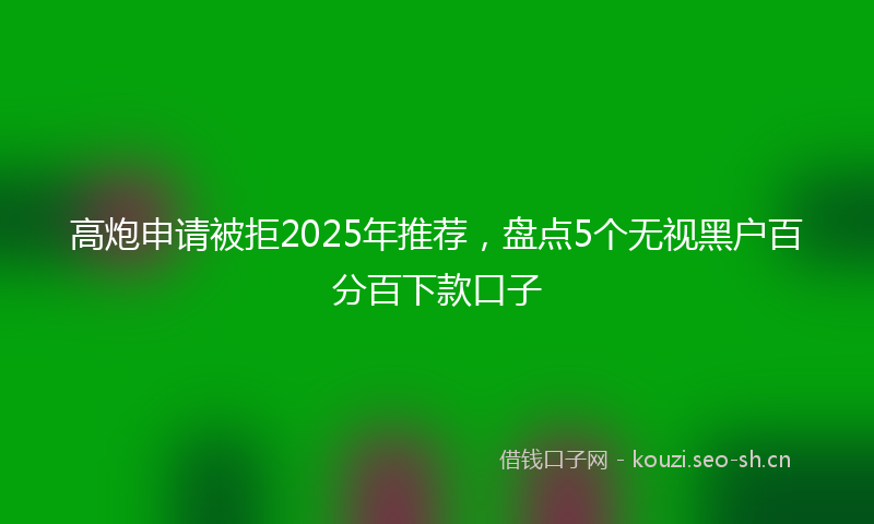 高炮申请被拒2025年推荐，盘点5个无视黑户百分百下款口子