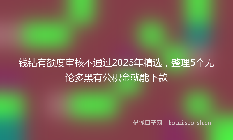 钱钻有额度审核不通过2025年精选，整理5个无论多黑有公积金就能下款