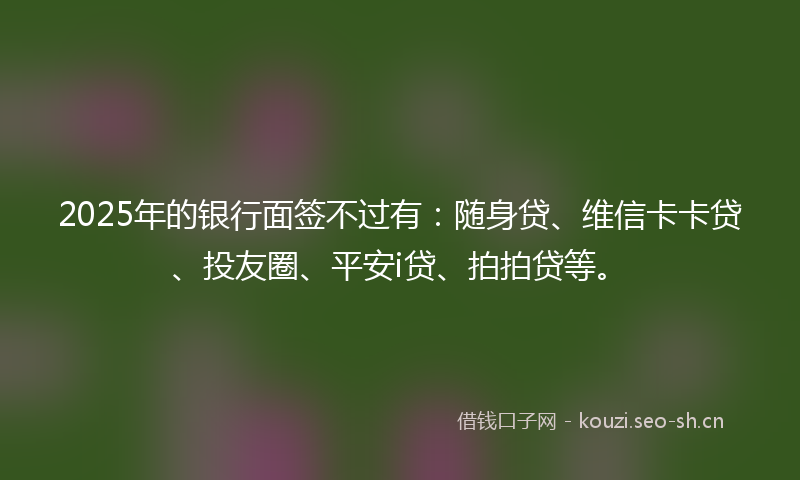 2025年的银行面签不过有：随身贷、维信卡卡贷、投友圈、平安i贷、拍拍贷等。