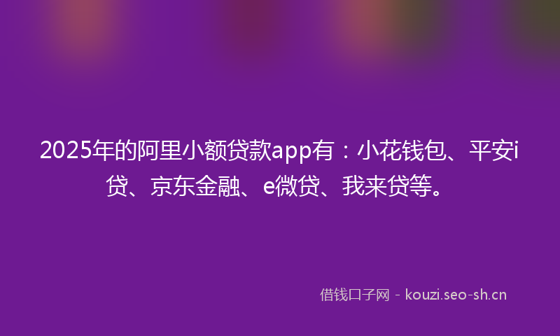 2025年的阿里小额贷款app有：小花钱包、平安i贷、京东金融、e微贷、我来贷等。