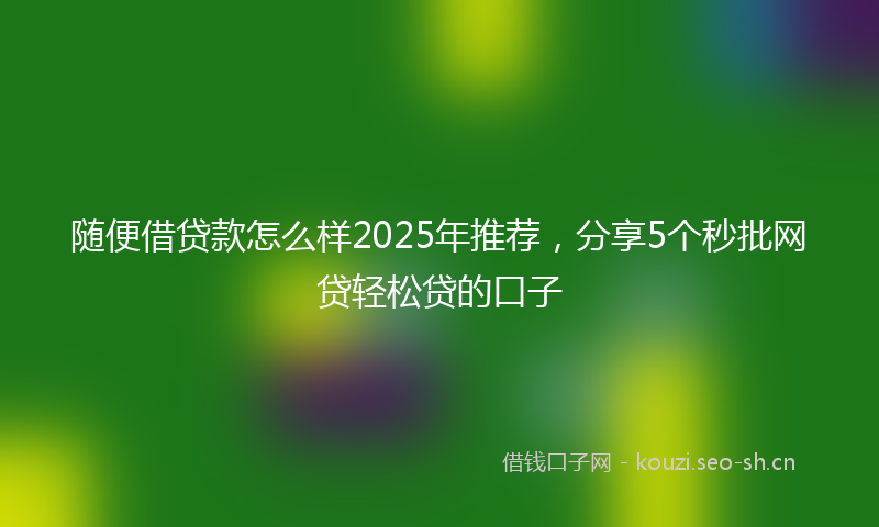 随便借贷款怎么样2025年推荐，分享5个秒批网贷轻松贷的口子