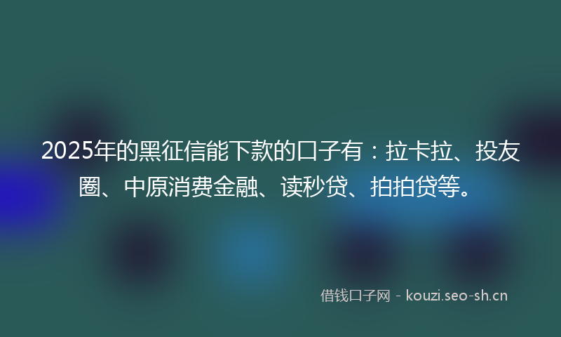 2025年的黑征信能下款的口子有：拉卡拉、投友圈、中原消费金融、读秒贷、拍拍贷等。