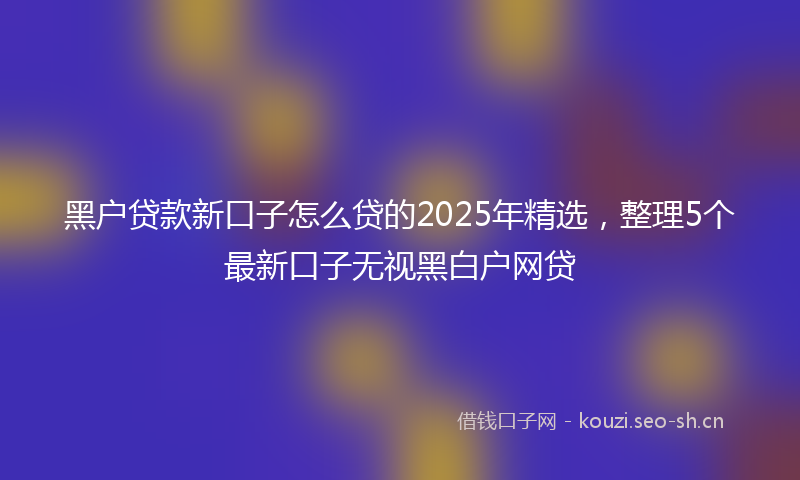 黑户贷款新口子怎么贷的2025年精选，整理5个最新口子无视黑白户网贷