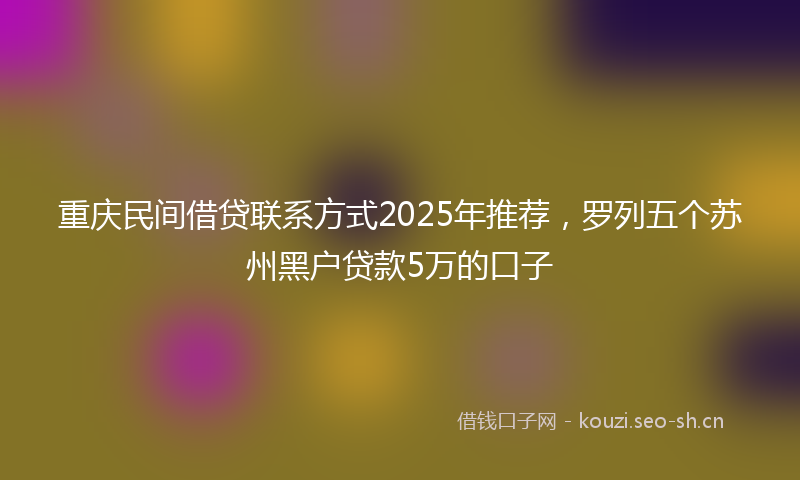 重庆民间借贷联系方式2025年推荐，罗列五个苏州黑户贷款5万的口子