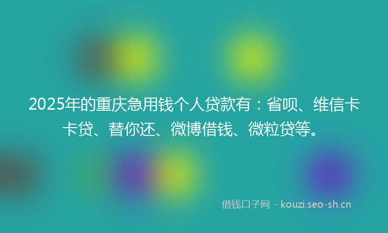 2025年的重庆急用钱个人贷款有：省呗、维信卡卡贷、替你还、微博借钱、微粒贷等。