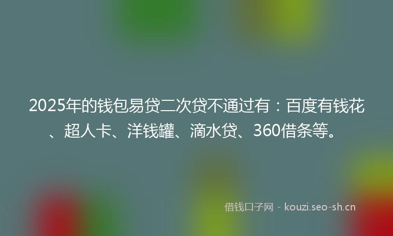2025年的钱包易贷二次贷不通过有：百度有钱花、超人卡、洋钱罐、滴水贷、360借条等。