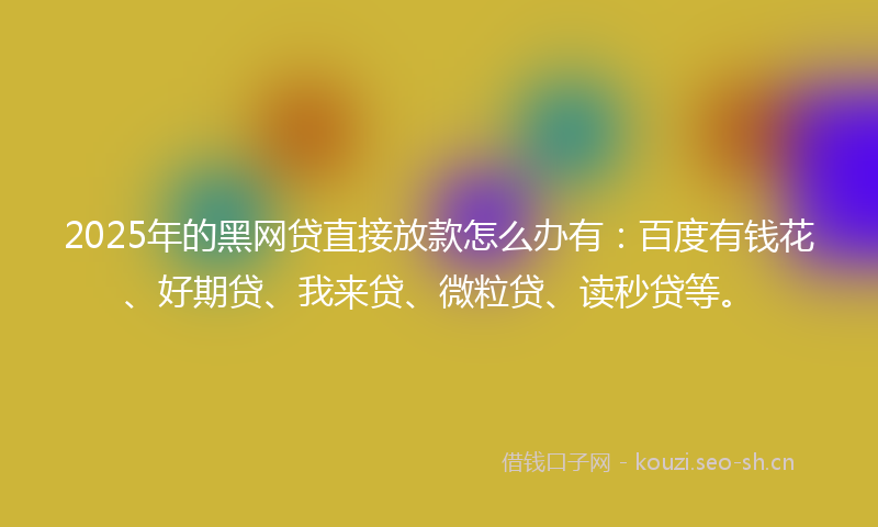 2025年的黑网贷直接放款怎么办有：百度有钱花、好期贷、我来贷、微粒贷、读秒贷等。