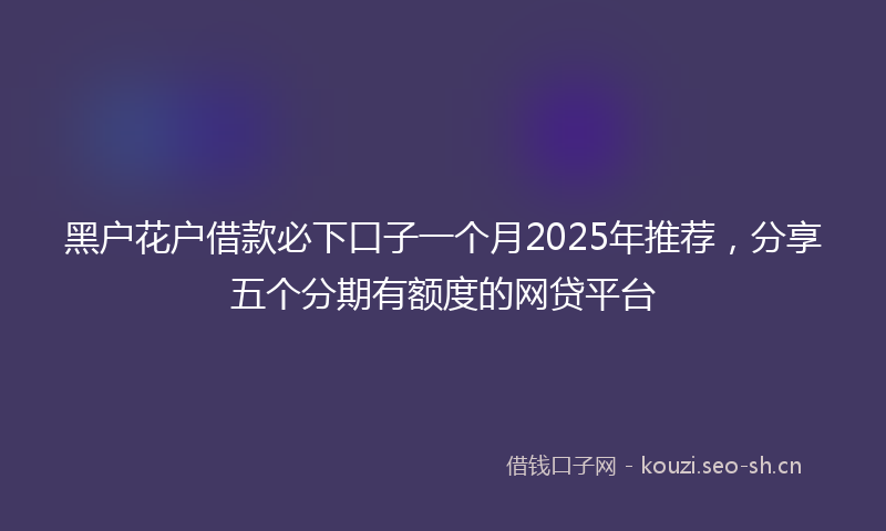 黑户花户借款必下口子一个月2025年推荐，分享五个分期有额度的网贷平台