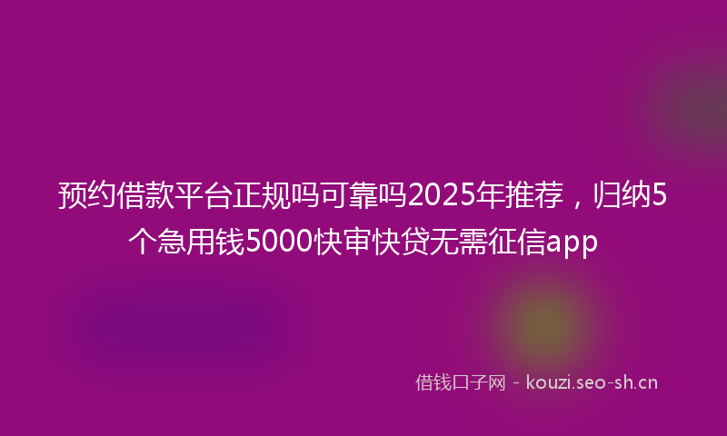 预约借款平台正规吗可靠吗2025年推荐，归纳5个急用钱5000快审快贷无需征信app