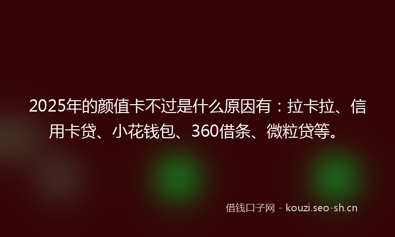 2025年的颜值卡不过是什么原因有：拉卡拉、信用卡贷、小花钱包、360借条、微粒贷等。