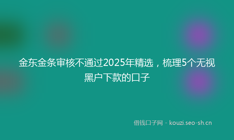 金东金条审核不通过2025年精选，梳理5个无视黑户下款的口子