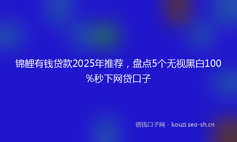 锦鲤有钱贷款2025年推荐，盘点5个无视黑白100%秒下网贷口子