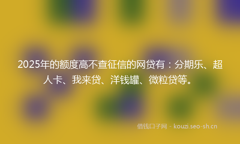 2025年的额度高不查征信的网贷有：分期乐、超人卡、我来贷、洋钱罐、微粒贷等。