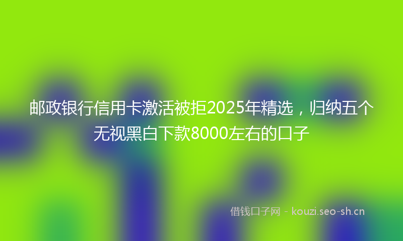 邮政银行信用卡激活被拒2025年精选，归纳五个无视黑白下款8000左右的口子