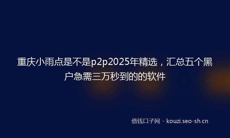 重庆小雨点是不是p2p2025年精选，汇总五个黑户急需三万秒到的的软件