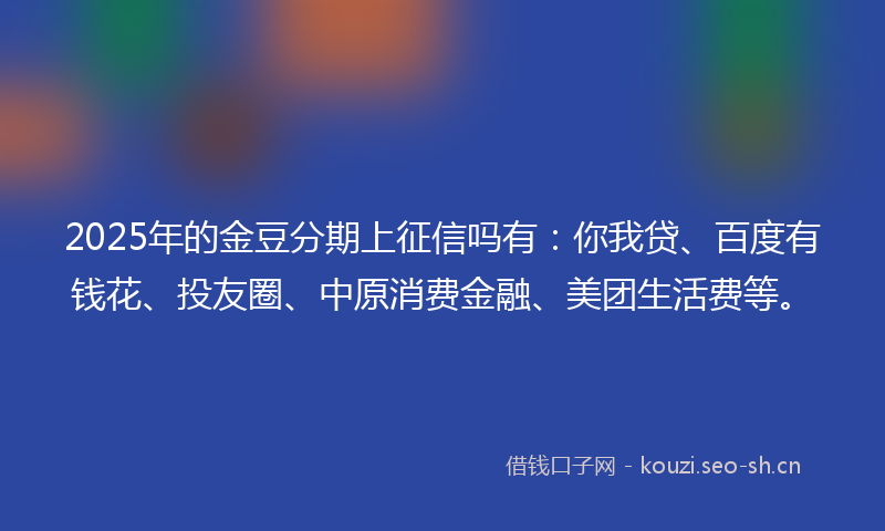 2025年的金豆分期上征信吗有：你我贷、百度有钱花、投友圈、中原消费金融、美团生活费等。