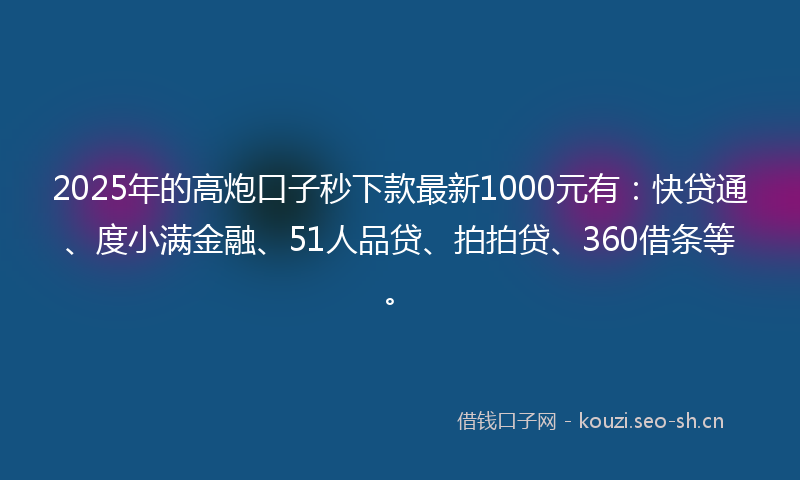 2025年的高炮口子秒下款最新1000元有：快贷通、度小满金融、51人品贷、拍拍贷、360借条等。
