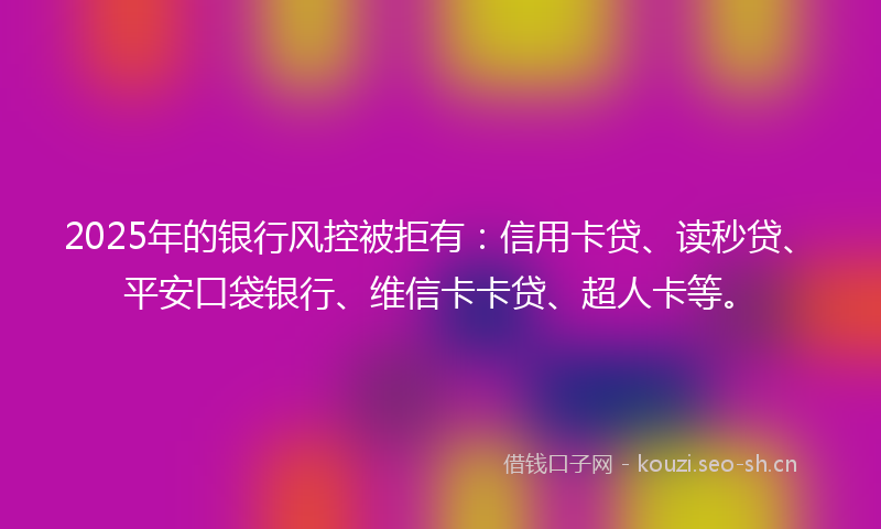 2025年的银行风控被拒有:信用卡贷、读秒贷、平安口袋银行、维信卡卡贷、超人卡等。