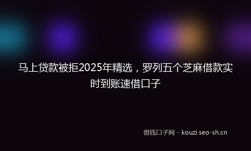 马上贷款被拒2025年精选，罗列五个芝麻借款实时到账速借口子