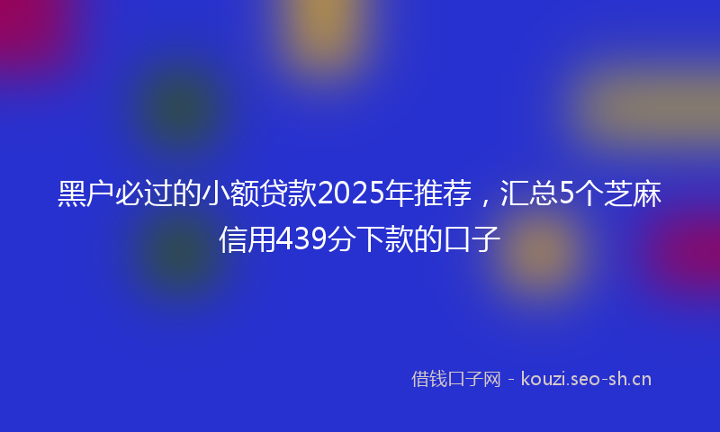 黑户必过的小额贷款2025年推荐，汇总5个芝麻信用439分下款的口子
