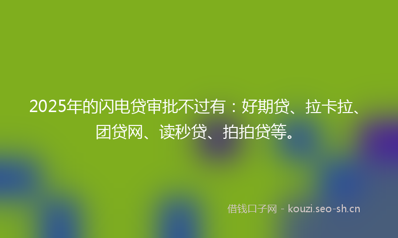 2025年的闪电贷审批不过有：好期贷、拉卡拉、团贷网、读秒贷、拍拍贷等。