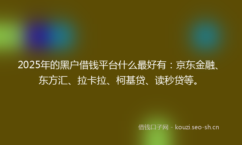 2025年的黑户借钱平台什么最好有:京东金融、东方汇、拉卡拉、柯基贷、读秒贷等。