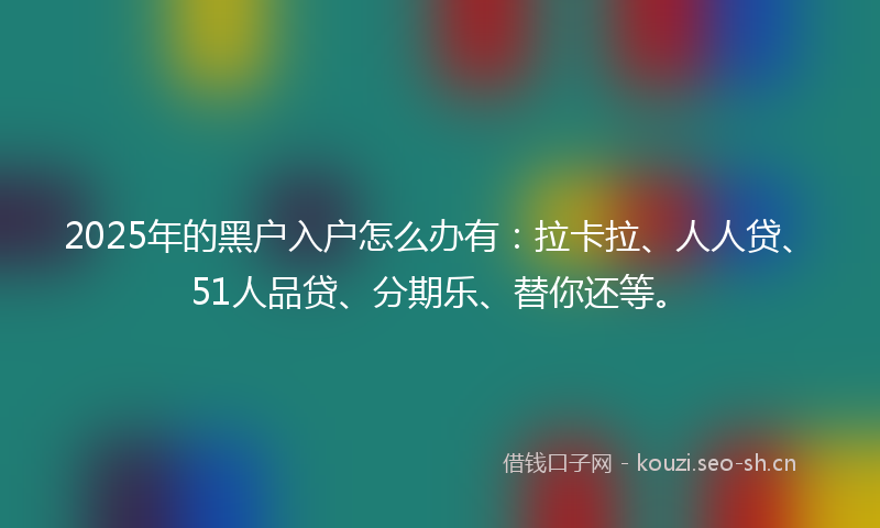 2025年的黑户入户怎么办有:拉卡拉、人人贷、51人品贷、分期乐、替你还等。