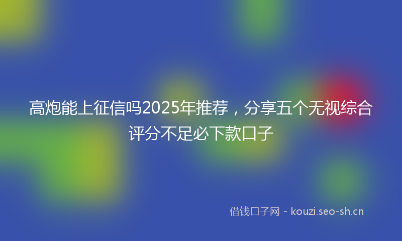 高炮能上征信吗2025年推荐，分享五个无视综合评分不足必下款口子