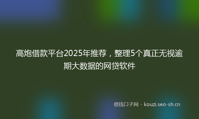 高炮借款平台2025年推荐，整理5个真正无视逾期大数据的网贷软件