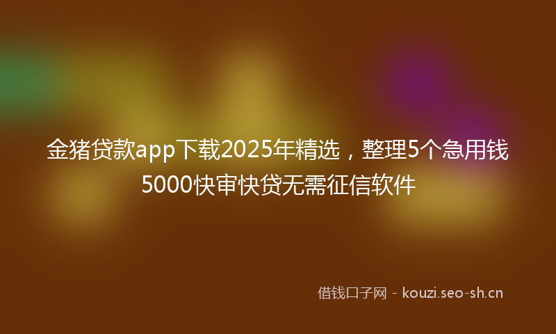 金猪贷款app下载2025年精选,整理5个急用钱5000快审快贷无需征信软件