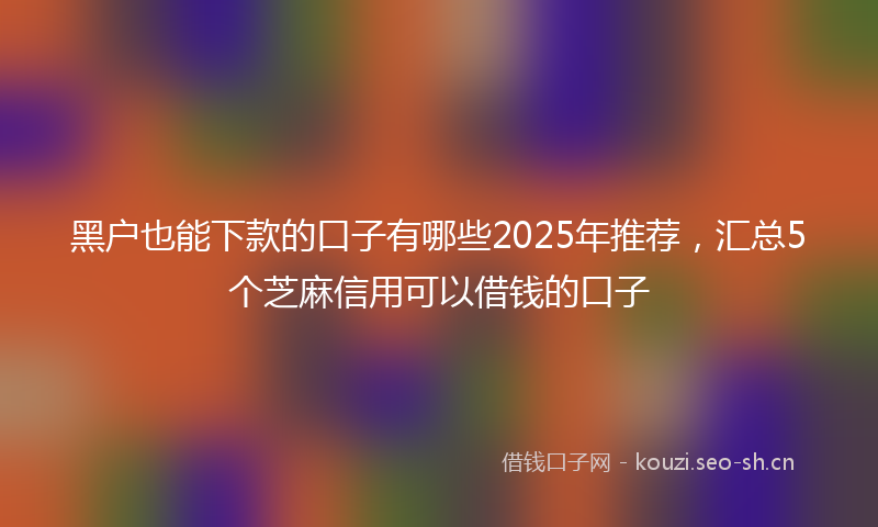 黑户也能下款的口子有哪些2025年推荐，汇总5个芝麻信用可以借钱的口子