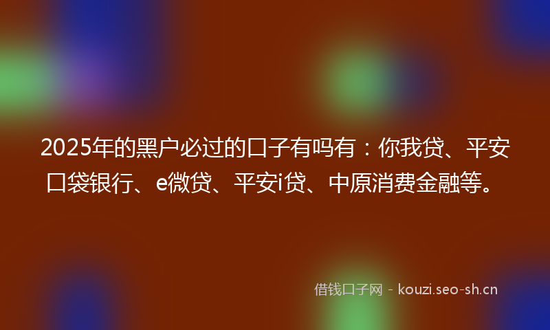 2025年的黑户必过的口子有吗有:你我贷、平安口袋银行、e微贷、平安i贷、中原消费金融等。
