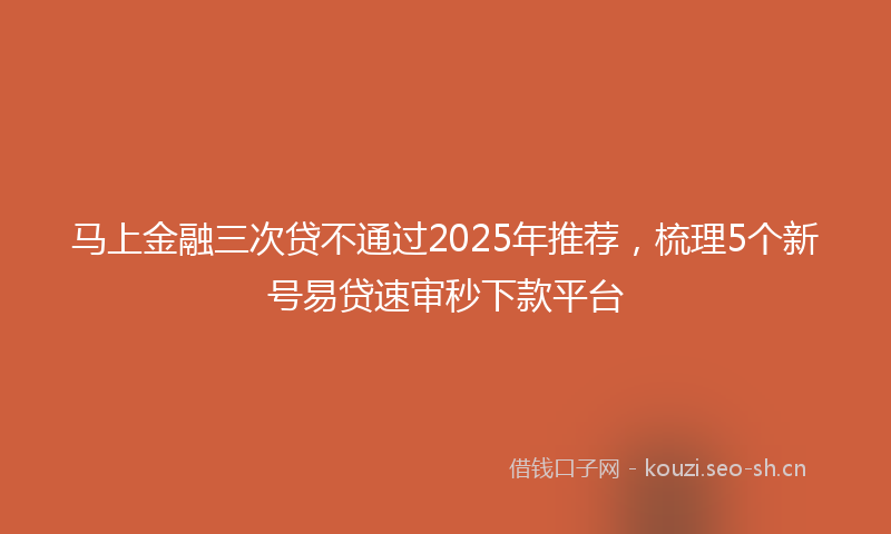 马上金融三次贷不通过2025年推荐，梳理5个新号易贷速审秒下款平台