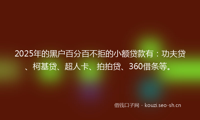 2025年的黑户百分百不拒的小额贷款有:功夫贷、柯基贷、超人卡、拍拍贷、360借条等。