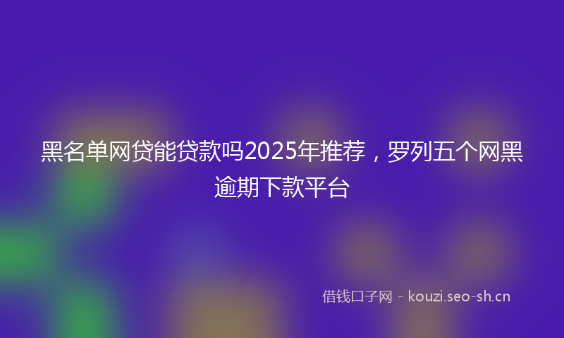 黑名单网贷能贷款吗2025年推荐，罗列五个网黑逾期下款平台