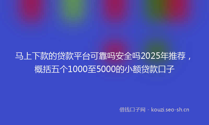 马上下款的贷款平台可靠吗安全吗2025年推荐，概括五个1000至5000的小额贷款口子