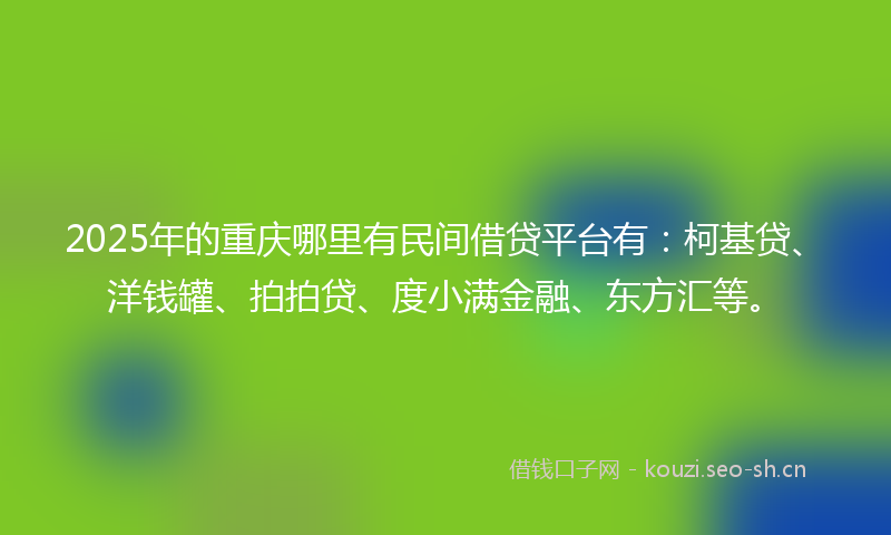 2025年的重庆哪里有民间借贷平台有：柯基贷、洋钱罐、拍拍贷、度小满金融、东方汇等。