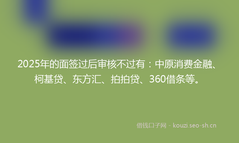 2025年的面签过后审核不过有:中原消费金融、柯基贷、东方汇、拍拍贷、360借条等。