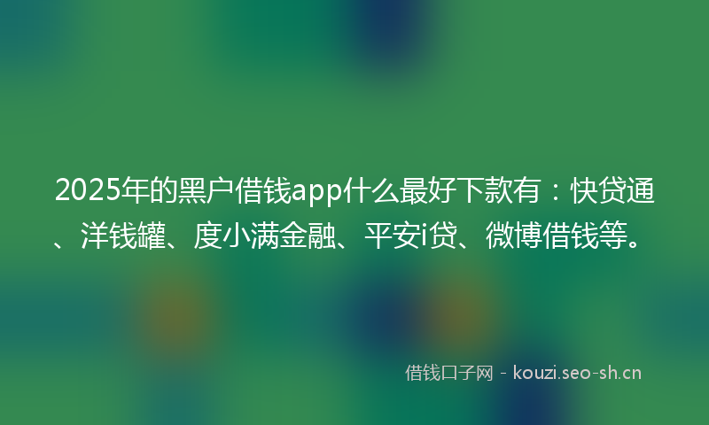 2025年的黑户借钱app什么最好下款有：快贷通、洋钱罐、度小满金融、平安i贷、微博借钱等。