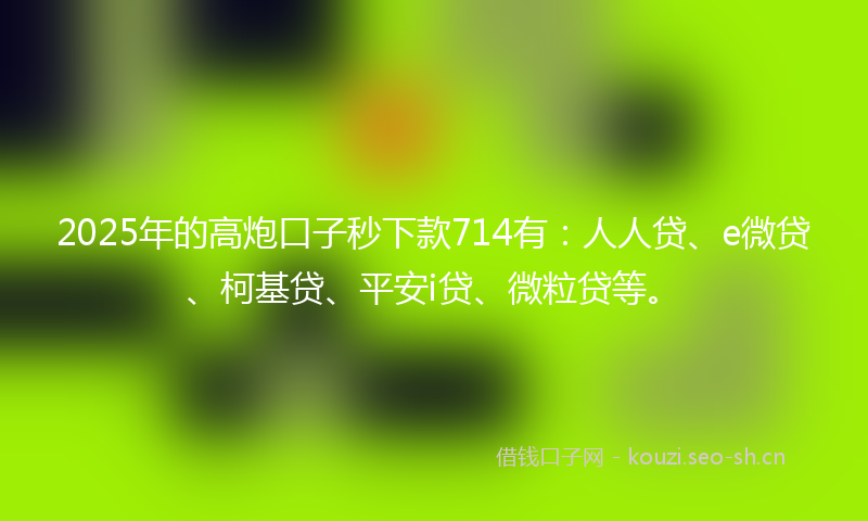2025年的高炮口子秒下款714有：人人贷、e微贷、柯基贷、平安i贷、微粒贷等。